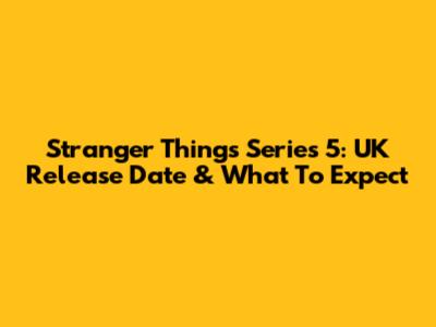 Stranger Things Series 5: UK Release Date & What To Expect