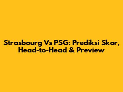Strasbourg Vs PSG: Prediksi Skor, Head-to-Head & Preview