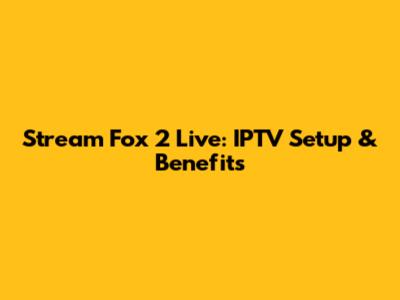 Stream Fox 2 Live: IPTV Setup & Benefits