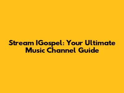 Stream IGospel: Your Ultimate Music Channel Guide