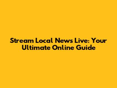 Stream Local News Live: Your Ultimate Online Guide