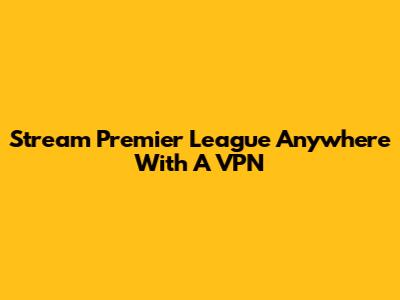 Stream Premier League Anywhere With A VPN