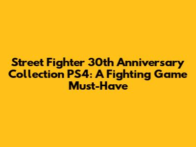 Street Fighter 30th Anniversary Collection PS4: A Fighting Game Must-Have