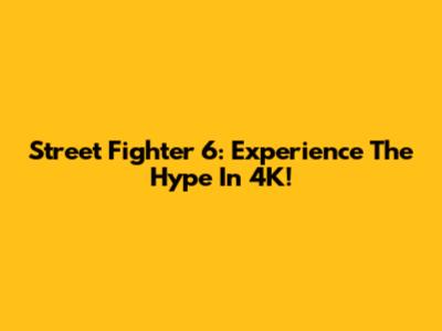 Street Fighter 6: Experience The Hype In 4K!