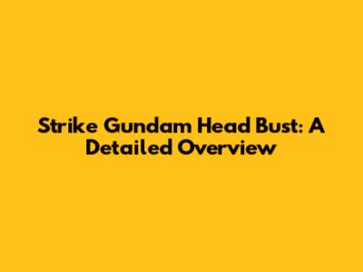 Strike Gundam Head Bust: A Detailed Overview