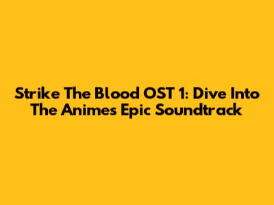 Strike The Blood OST 1: Dive Into The Anime's Epic Soundtrack