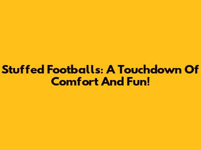 Stuffed Footballs: A Touchdown Of Comfort And Fun!