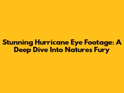 Stunning Hurricane Eye Footage: A Deep Dive Into Nature's Fury