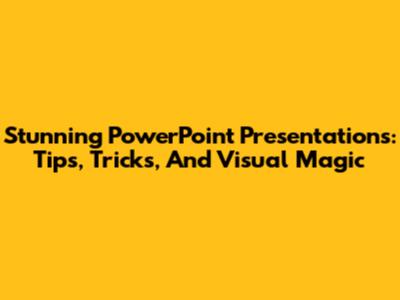 Stunning PowerPoint Presentations: Tips, Tricks, And Visual Magic