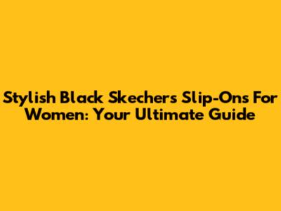 Stylish Black Skechers Slip-Ons For Women: Your Ultimate Guide