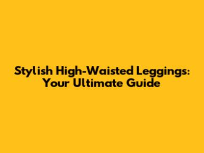 Stylish High-Waisted Leggings: Your Ultimate Guide