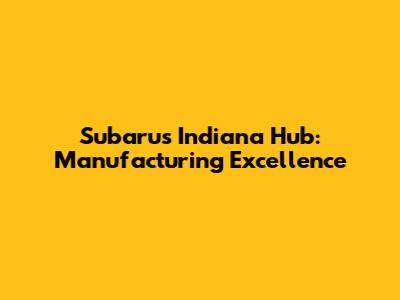 Subaru's Indiana Hub: Manufacturing Excellence