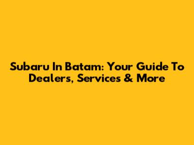 Subaru In Batam: Your Guide To Dealers, Services & More