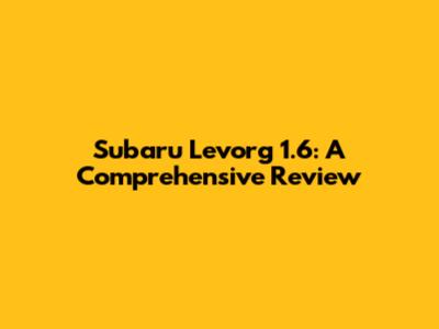 Subaru Levorg 1.6: A Comprehensive Review