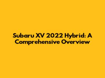 Subaru XV 2022 Hybrid: A Comprehensive Overview