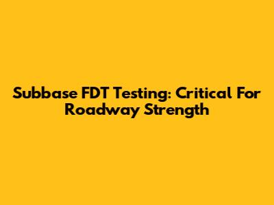 Subbase FDT Testing: Critical For Roadway Strength
