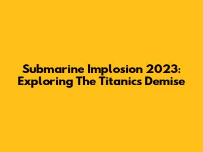 Submarine Implosion 2023: Exploring The Titanic's Demise