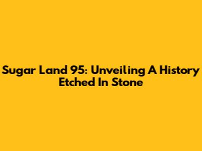 Sugar Land 95: Unveiling A History Etched In Stone
