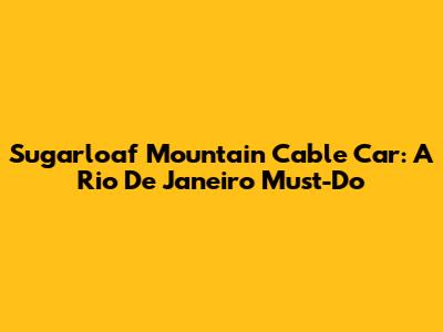 Sugarloaf Mountain Cable Car: A Rio De Janeiro Must-Do