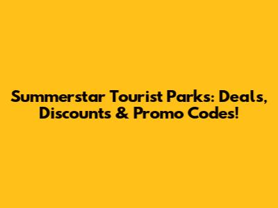 Summerstar Tourist Parks: Deals, Discounts & Promo Codes!
