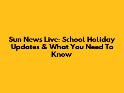 Sun News Live: School Holiday Updates & What You Need To Know