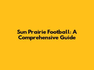 Sun Prairie Football: A Comprehensive Guide