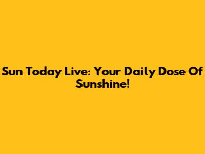 Sun Today Live: Your Daily Dose Of Sunshine!
