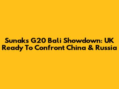Sunak's G20 Bali Showdown: UK Ready To Confront China & Russia