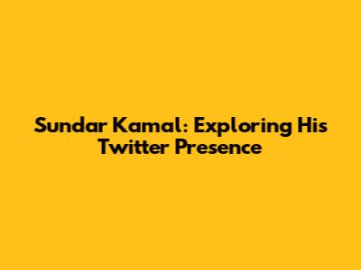 Sundar Kamal: Exploring His Twitter Presence