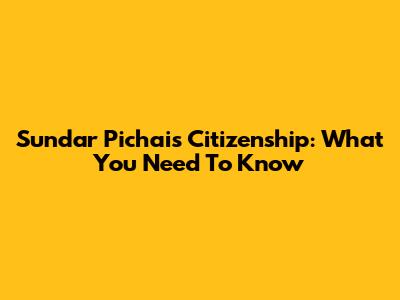 Sundar Pichai's Citizenship: What You Need To Know