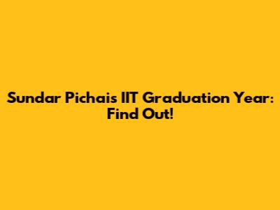 Sundar Pichai's IIT Graduation Year: Find Out!