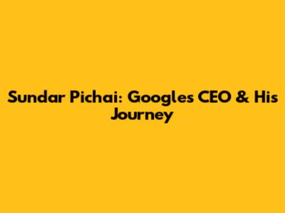 Sundar Pichai: Google's CEO & His Journey
