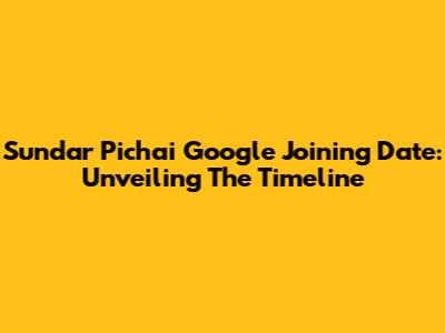 Sundar Pichai Google Joining Date: Unveiling The Timeline