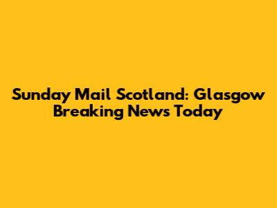 Sunday Mail Scotland: Glasgow Breaking News Today