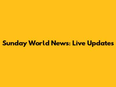 Sunday World News: Live Updates