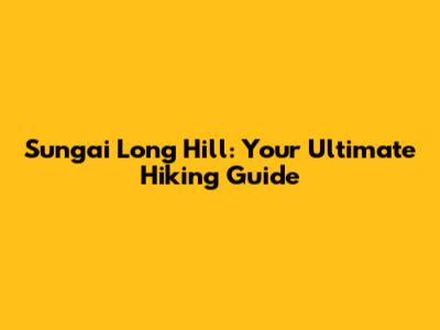 Sungai Long Hill: Your Ultimate Hiking Guide