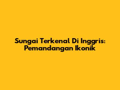 Sungai Terkenal Di Inggris: Pemandangan Ikonik
