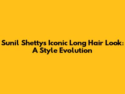 Sunil Shetty's Iconic Long Hair Look: A Style Evolution
