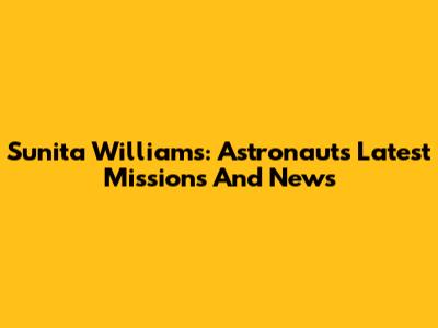 Sunita Williams: Astronaut's Latest Missions And News