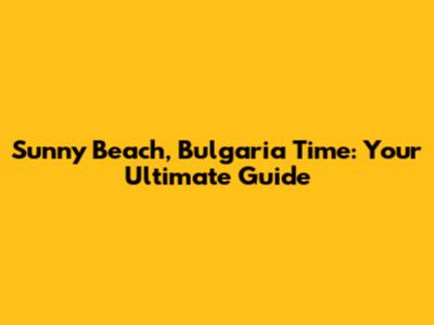 Sunny Beach, Bulgaria Time: Your Ultimate Guide