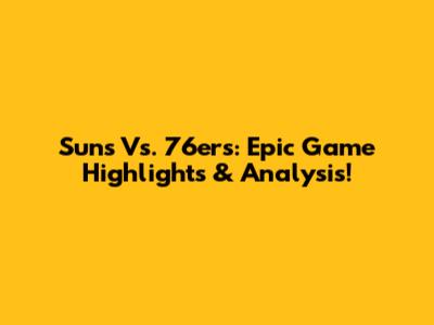 Suns Vs. 76ers: Epic Game Highlights & Analysis!