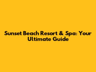 Sunset Beach Resort & Spa: Your Ultimate Guide