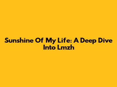 Sunshine Of My Life: A Deep Dive Into Lmzh
