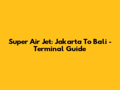 Super Air Jet: Jakarta To Bali - Terminal Guide