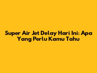 Super Air Jet Delay Hari Ini: Apa Yang Perlu Kamu Tahu