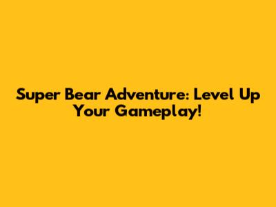 Super Bear Adventure: Level Up Your Gameplay!