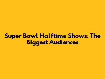Super Bowl Halftime Shows: The Biggest Audiences