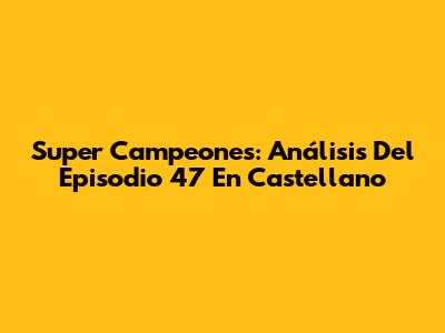 Super Campeones: Análisis Del Episodio 47 En Castellano