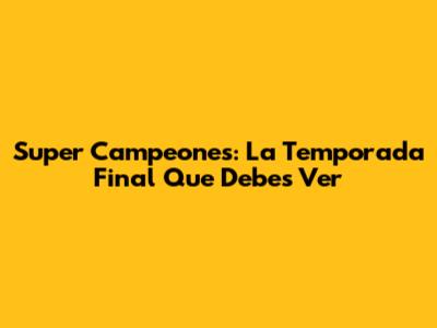 Super Campeones: La Temporada Final Que Debes Ver
