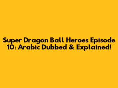 Super Dragon Ball Heroes Episode 10: Arabic Dubbed & Explained!
